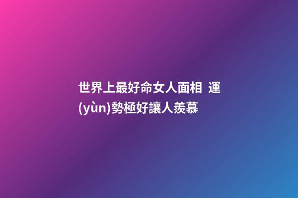 世界上最好命女人面相  運(yùn)勢極好讓人羨慕